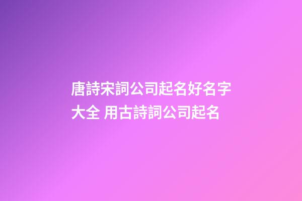 唐詩宋詞公司起名好名字大全 用古詩詞公司起名-第1張-公司起名-玄機派